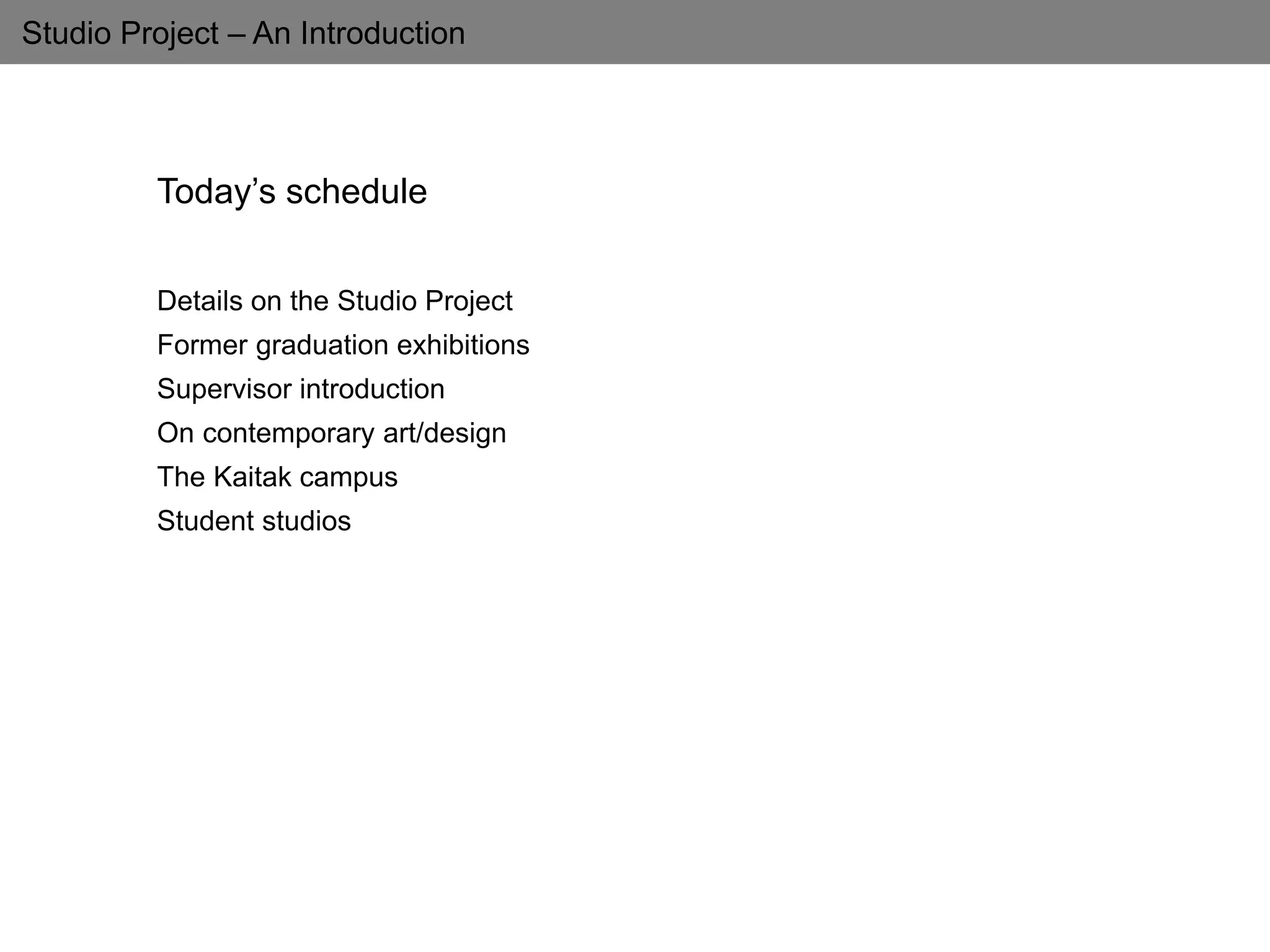 Studio Project – An Introduction
Today’s schedule
Details on the Studio Project
Former graduation exhibitions
Supervisor introduction
On contemporary art/design
The Kaitak campus
Student studios
 
