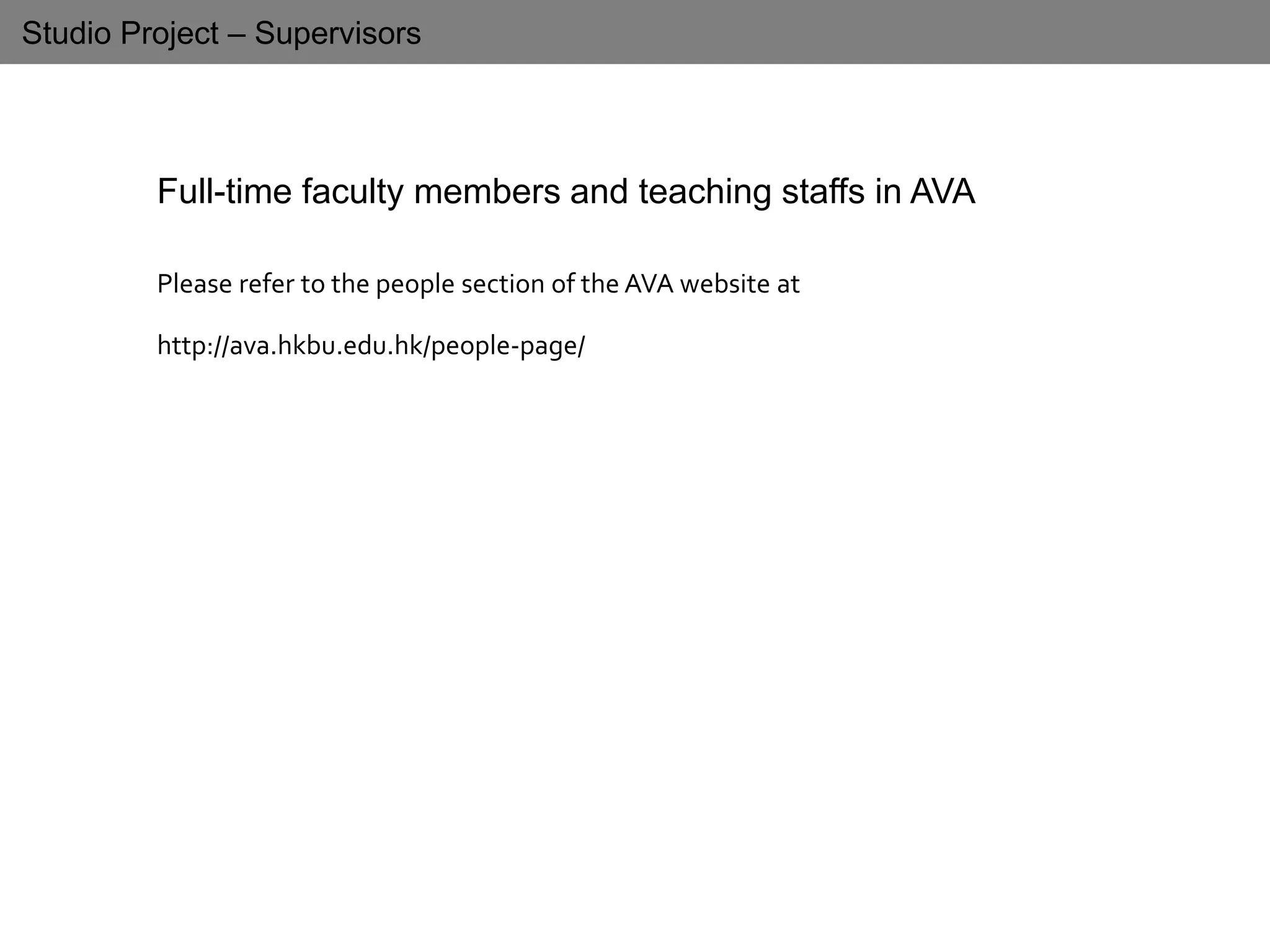 Studio Project – Supervisors
Full-time faculty members and teaching staffs in AVA
Please refer to the people section of the AVA website at
http://ava.hkbu.edu.hk/people-page/
 