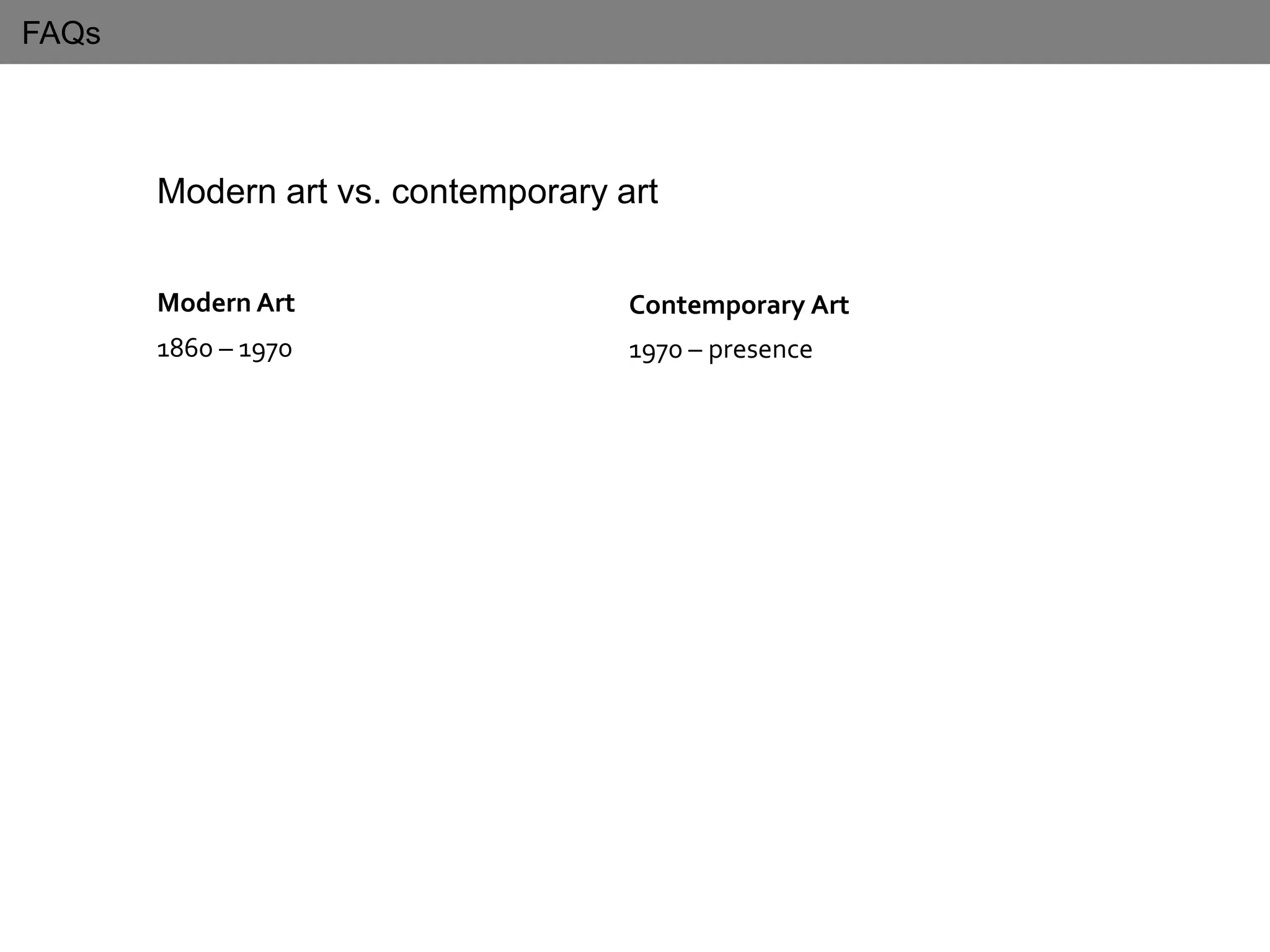 FAQs
Modern art vs. contemporary art
Modern Art
1860 – 1970
Contemporary Art
1970 – presence
 