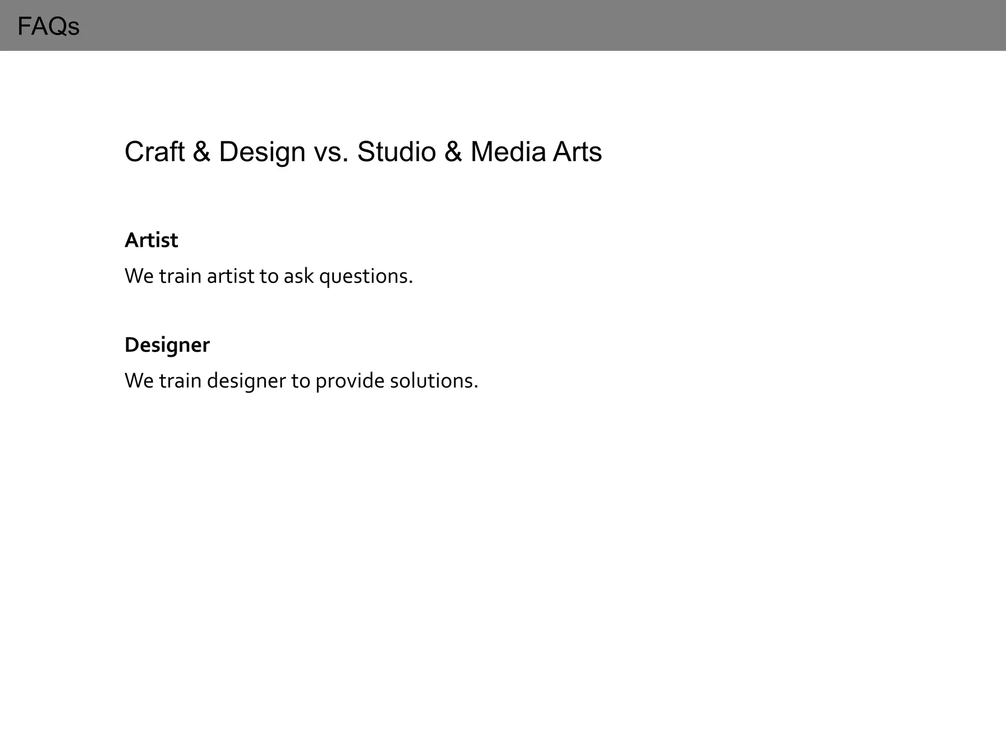 FAQs
Craft & Design vs. Studio & Media Arts
Artist
We train artist to ask questions.
Designer
We train designer to provide solutions.
 