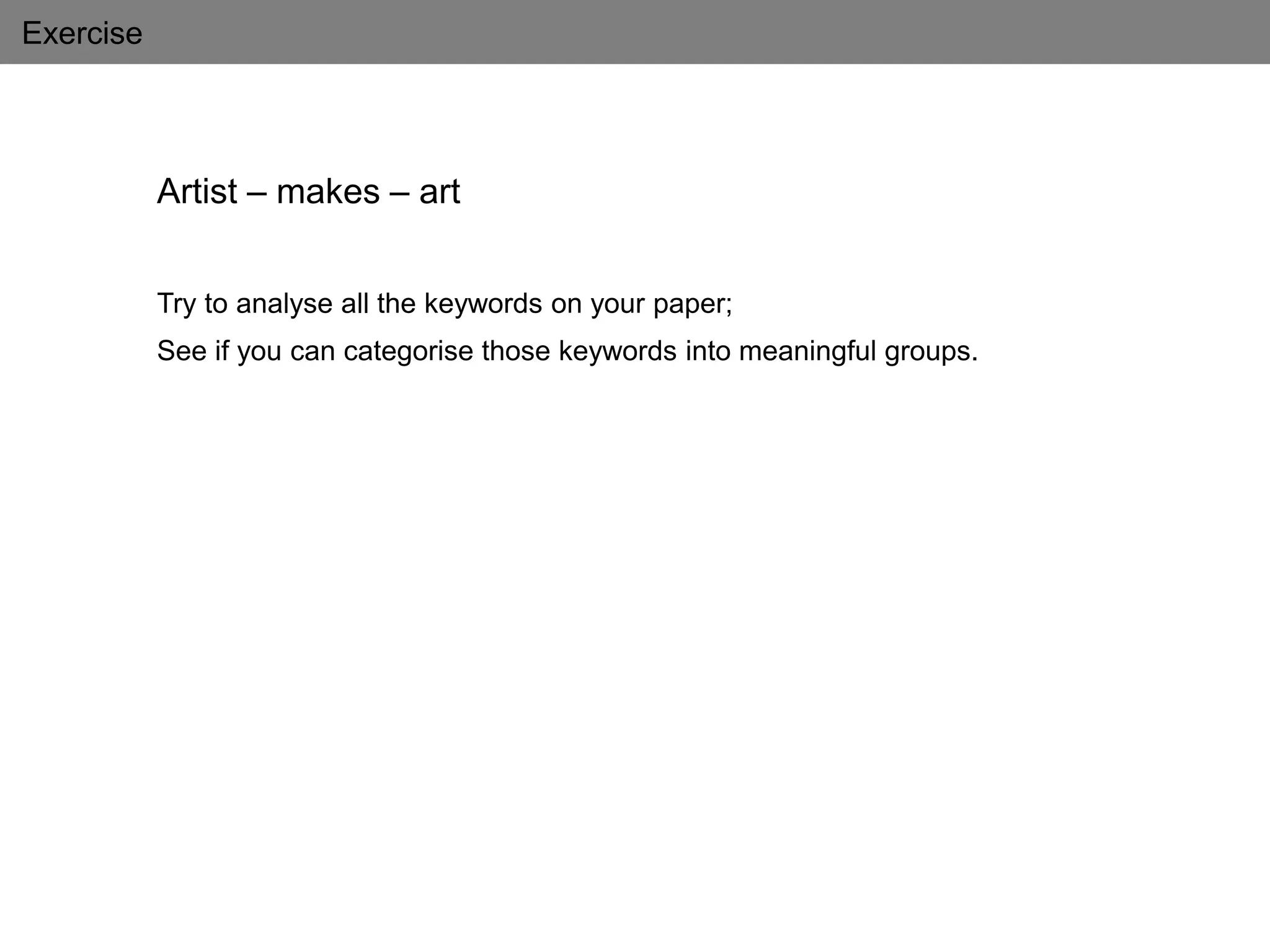 Exercise
Artist – makes – art
Try to analyse all the keywords on your paper;
See if you can categorise those keywords into meaningful groups.
 