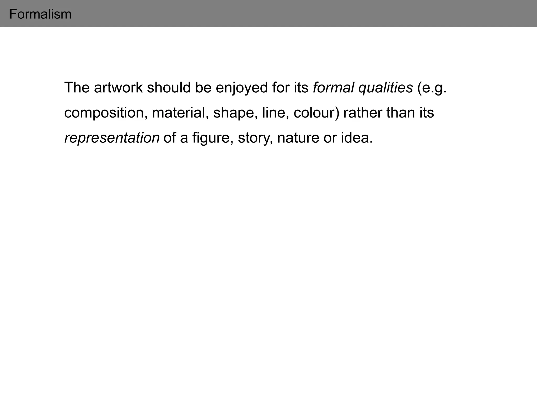 Formalism
The artwork should be enjoyed for its formal qualities (e.g.
composition, material, shape, line, colour) rather than its
representation of a figure, story, nature or idea.
 