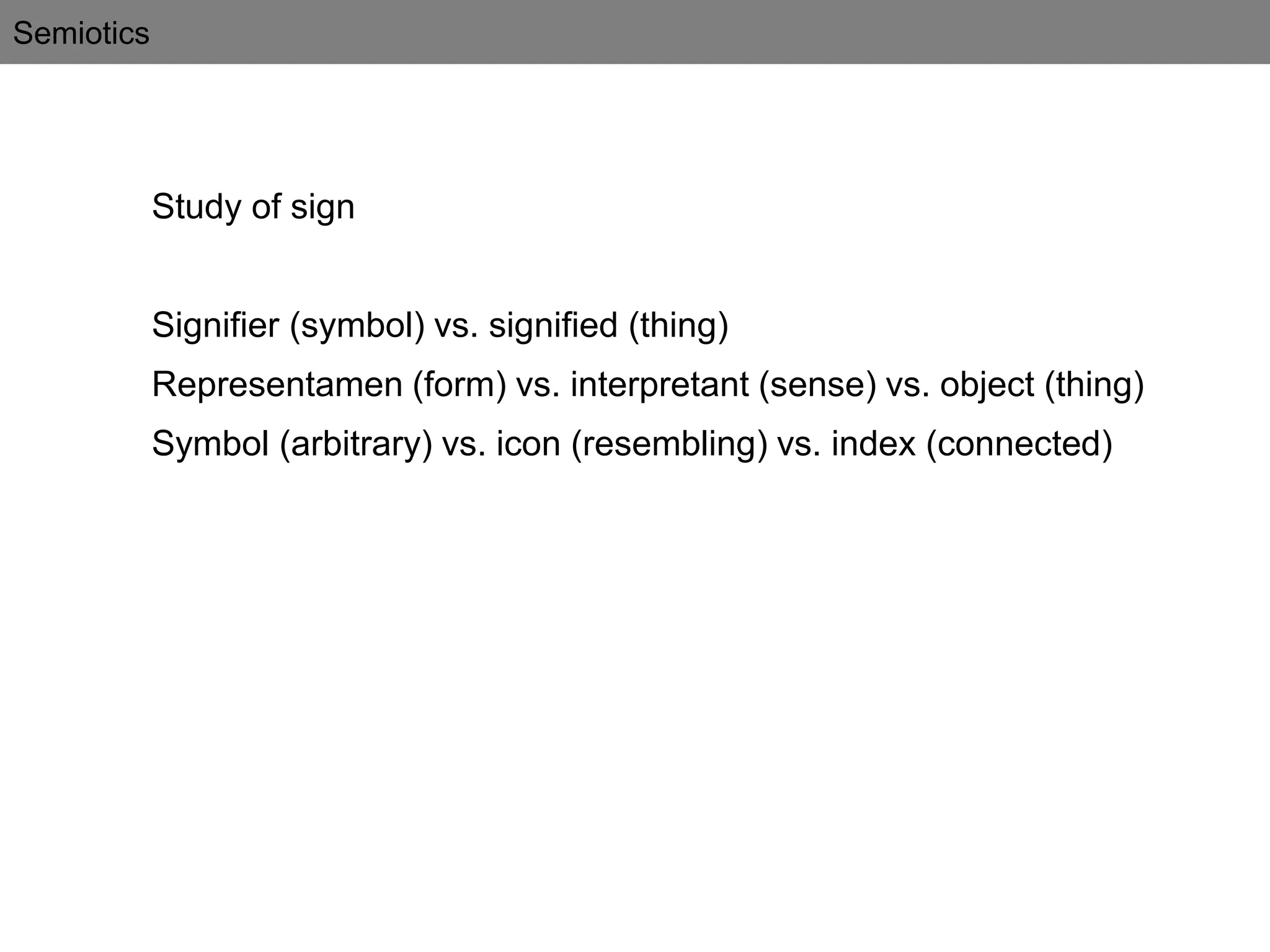Semiotics
Study of sign
Signifier (symbol) vs. signified (thing)
Representamen (form) vs. interpretant (sense) vs. object (thing)
Symbol (arbitrary) vs. icon (resembling) vs. index (connected)
 