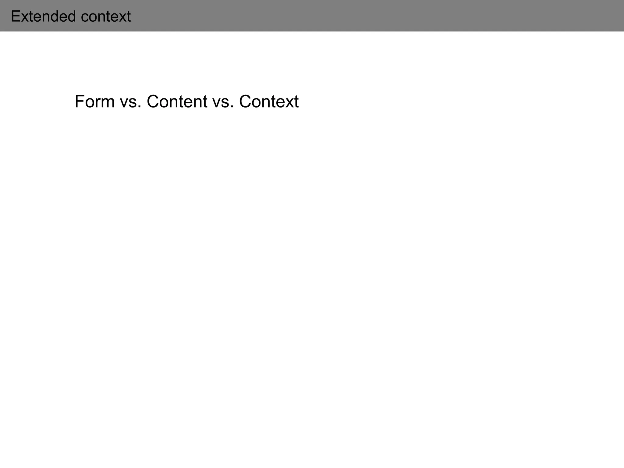 Extended context
Form vs. Content vs. Context
 