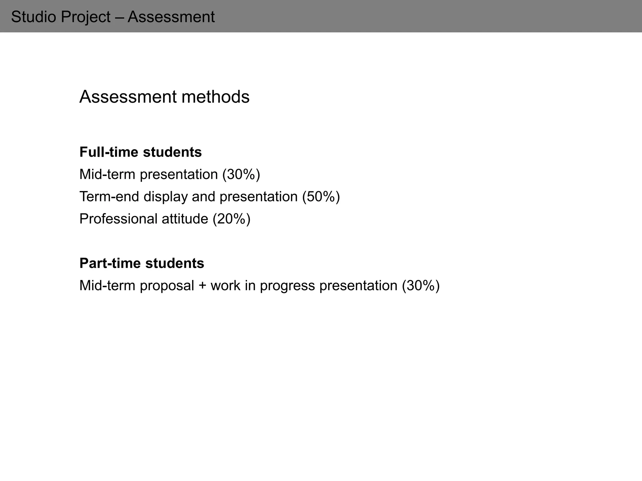Studio Project – Assessment
Assessment methods
Full-time students
Mid-term presentation (30%)
Term-end display and presentation (50%)
Professional attitude (20%)
Part-time students
Mid-term proposal + work in progress presentation (30%)
 