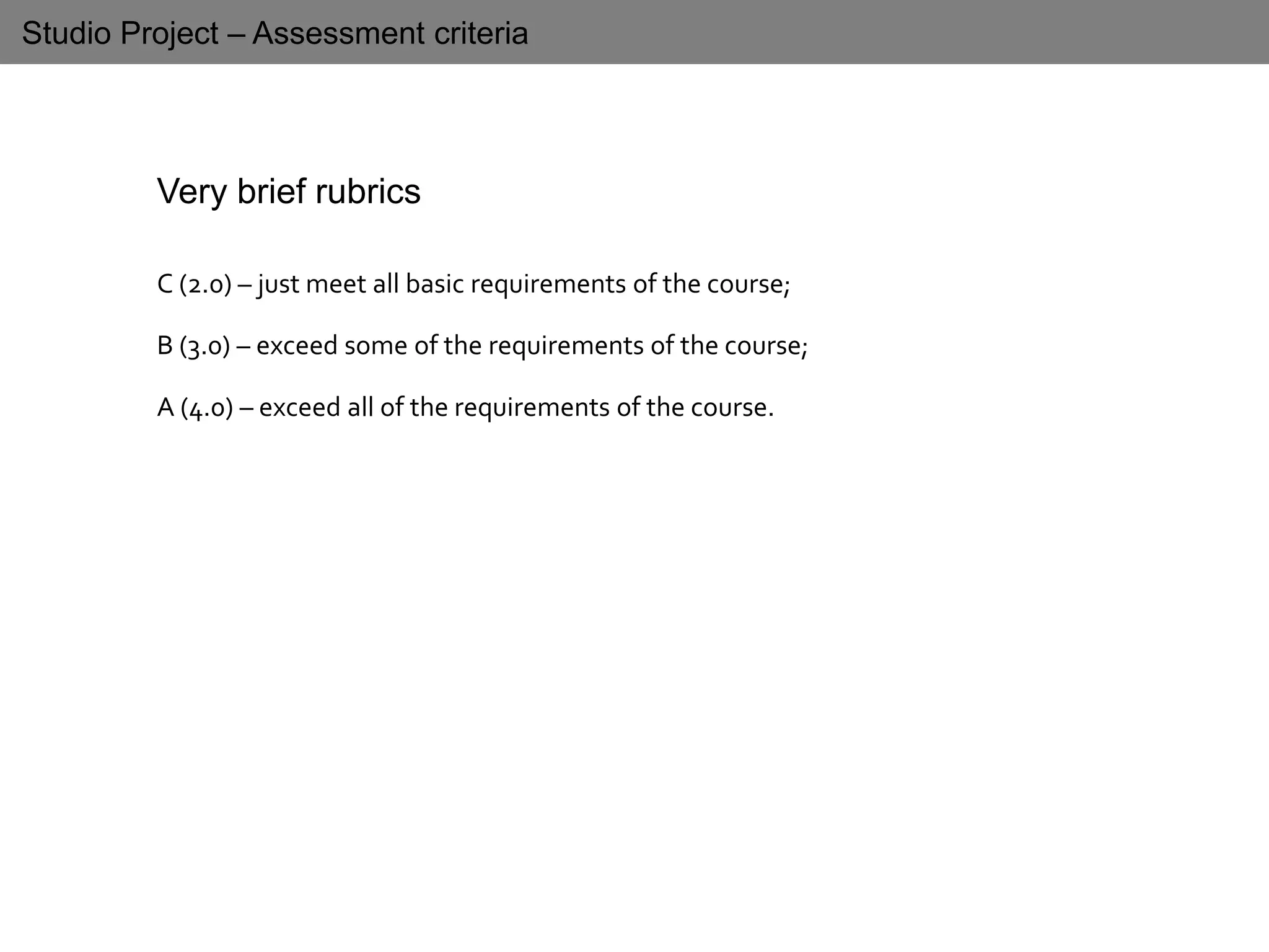 Studio Project – Assessment criteria
Very brief rubrics
C (2.0) – just meet all basic requirements of the course;
B (3.0) – exceed some of the requirements of the course;
A (4.0) – exceed all of the requirements of the course.
 
