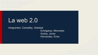 La web 2.0
Integrantes: Campillay, Soledad
Echegaray, Mercedes
Godoy, Javier
Hernandez, Erica
 