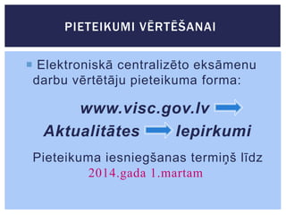 PIETEIKUMI VĒRTĒŠANAI
 Elektroniskā centralizēto eksāmenu
darbu vērtētāju pieteikuma forma:

www.visc.gov.lv
Aktualitātes
Iepirkumi
Pieteikuma iesniegšanas termiņš līdz
2014.gada 1.martam

 