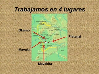 Trabajamos en 4 lugares


 Okamo
                     Platanal



 Mavaka



          Mavakita
 