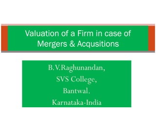 B.V.Raghunandan, SVS College, Bantwal. Karnataka-India Valuation of a Firm in case of Mergers & Acqusitions 