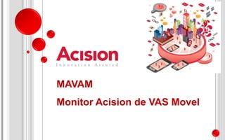 MAVAM
Monitor Acision de VAS Movel
 