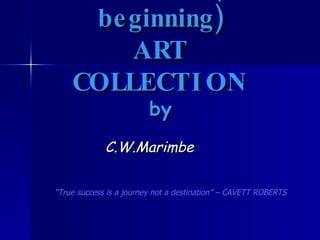 MAVAMBO (the beginning) ART COLLECTION by C.W.Marimbe “ True success is a journey not a destination” – CAVETT ROBERTS  
