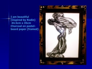 I am beautiful (inspired by Rodin)  44.5cm x 35cm Charcoal on pastel-board paper (framed)   