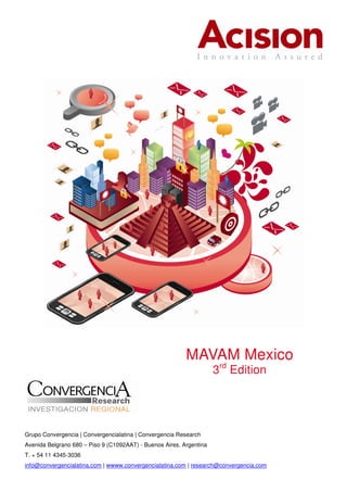 MAVAM Mexico
                                                                     3rd Edition




Grupo Convergencia | Convergencialatina | Convergencia Research
Avenida Belgrano 680 – Piso 9 (C1092AAT) - Buenos Aires, Argentina
T. + 54 11 4345-3036
info@convergencialatina.com | wwww.convergencialatina.com | research@convergencia.com
 