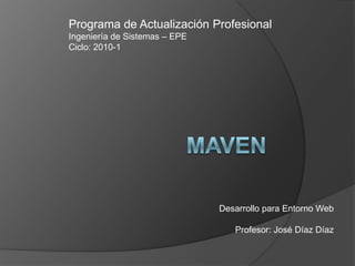 Maven Programa de Actualización Profesional Ingeniería de Sistemas – EPE Ciclo: 2010-1 Desarrollo para Entorno Web Profesor: José Díaz Díaz 