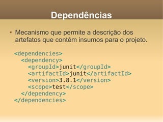 Dependências
 Mecanismo que permite a descrição dos
artefatos que contém insumos para o projeto.
<dependencies>
<dependency>
<groupId>junit</groupId>
<artifactId>junit</artifactId>
<version>3.8.1</version>
<scope>test</scope>
</dependency>
</dependencies>
 