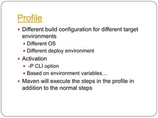 ProfileDifferent build configuration for different target environmentsDifferent OSDifferent deploy environmentActivation -P CLI optionBased on environment variables…Maven will execute the steps in the profile in addition to the normal steps