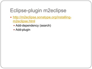 Eclipse-plugin m2eclipsehttp://m2eclipse.sonatype.org/installing-m2eclipse.htmlAdd-dependency (search)Add-plugin
