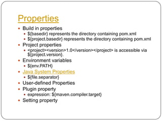 PropertiesBuild in properties${basedir} represents the directory containing pom.xml${project.basedir} represents the directory containing pom.xmlProject properties<project><version>1.0</version></project> is accessible via ${project.version}.Environment variables${env.PATH}Java System Properties${file.separator}User-defined PropertiesPlugin propertyexpression: ${maven.compiler.target}Setting property