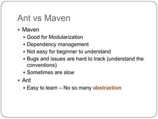 Ant vs MavenMavenGood for ModularizationDependency managementNot easy for beginner to understandBugs and issues are hard to track (understand the conventions)Sometimes are slowAntEasy to learn – No so many abstraction