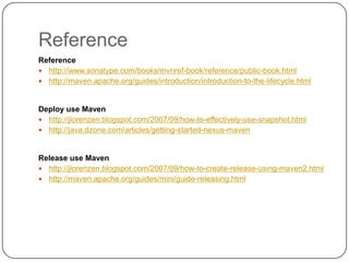 ReferenceReferencehttp://www.sonatype.com/books/mvnref-book/reference/public-book.htmlhttp://maven.apache.org/guides/introduction/introduction-to-the-lifecycle.htmlDeploy use Mavenhttp://jlorenzen.blogspot.com/2007/09/how-to-effectively-use-snapshot.htmlhttp://java.dzone.com/articles/getting-started-nexus-mavenRelease use Mavenhttp://jlorenzen.blogspot.com/2007/09/how-to-create-release-using-maven2.htmlhttp://maven.apache.org/guides/mini/guide-releasing.html