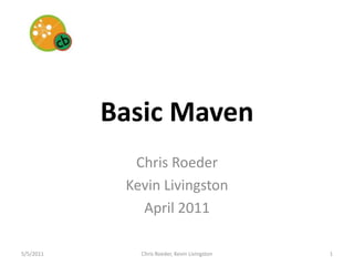 Basic Maven Chris Roeder Kevin Livingston April 2011 5/5/11 1 Chris Roeder, Kevin Livingston 