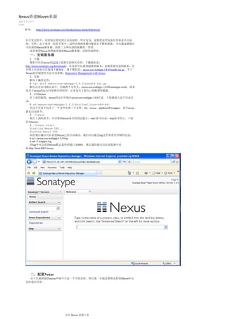 Nexus搭建Maven私服
2011年7月27日
15:00

    参考：      http://www.sonatype.com/books/nexus-book/reference/


    在开发过程中，有时候会使用到公司内部的一些开发包，显然把这些包放在外部是不合适
    的。另外，由于项目一直在开发中，这些内部的依赖可能也在不断的更新。可以通过搭建公
    司内部的Maven服务器，将第三方和内部的依赖统一管理。
     这里使用Nexus来搭建本地的Maven服务器，过程比较简单。
       一、安装服务器
        1、下载
        我们可以在nexus的官网上找到它的相关介绍，下载地址是：
    http://nexus.sonatype.org/downloads/，在这里可以找到最新的版本，如果需要以前的版本，在
    官网上应该也可以找到下载地址。我下载的是：nexus-oss-webapp-1.8.0-bundle.tar.gz。关于
    Nexus的详细使用方法可以参照：Repository Management with Nexus.
        2、安装
        解压下载的文件：
        # tar xzvf nexus-oss-webapp-1.8.0-bundle.tar.gz
        解压后会在同级目录中，出现两个文件夹：nexus-oss-webapp-1.8.0和sonatype-work，前者
    包含了nexus的运行环境和应用程序，后者包含了你自己的配置和数据。
        3、启动nexus
        在上面的提到，nexus的运行环境在nexus-oss-webapp-1.8.0目录，下面就进入这个目录启
    动：
        # cd nexus-oss-webapp-1.8.0/bin/jsw/linux-x86-64/
        在这个目录下包含了一个文件夹和三个文件：lib、nexus、platform和wrapper，其中nexus
    就是启动命令。
        # ./nexus
        执行上面的命令，可以得到nexus命令的用法提示：start 命令启动，stop命令停止。下面
    启动nexus：
        # ./nexus start
        Starting Nexus OSS...
        Started Nexus OSS
        从控制台输出可以看到Nexus已经启动成功，我们可以通过log文件查看更详细的信息：
        # cd ~/nexus-oss-webapp-1.8.0/log
        # tail -f wrapper.log
        在log中可以看到nexus默认监听的端口是8081。那么我们就可以在浏览器中访
    问:http://host:8081/nexus，




       二、配置Nexus
      由于在新搭建的nexus环境中只是一个空的仓库，所以第一步就是要和远程的Maven中心
    仓库进行同步。




                                    分区 Maven 的第 1 页
 