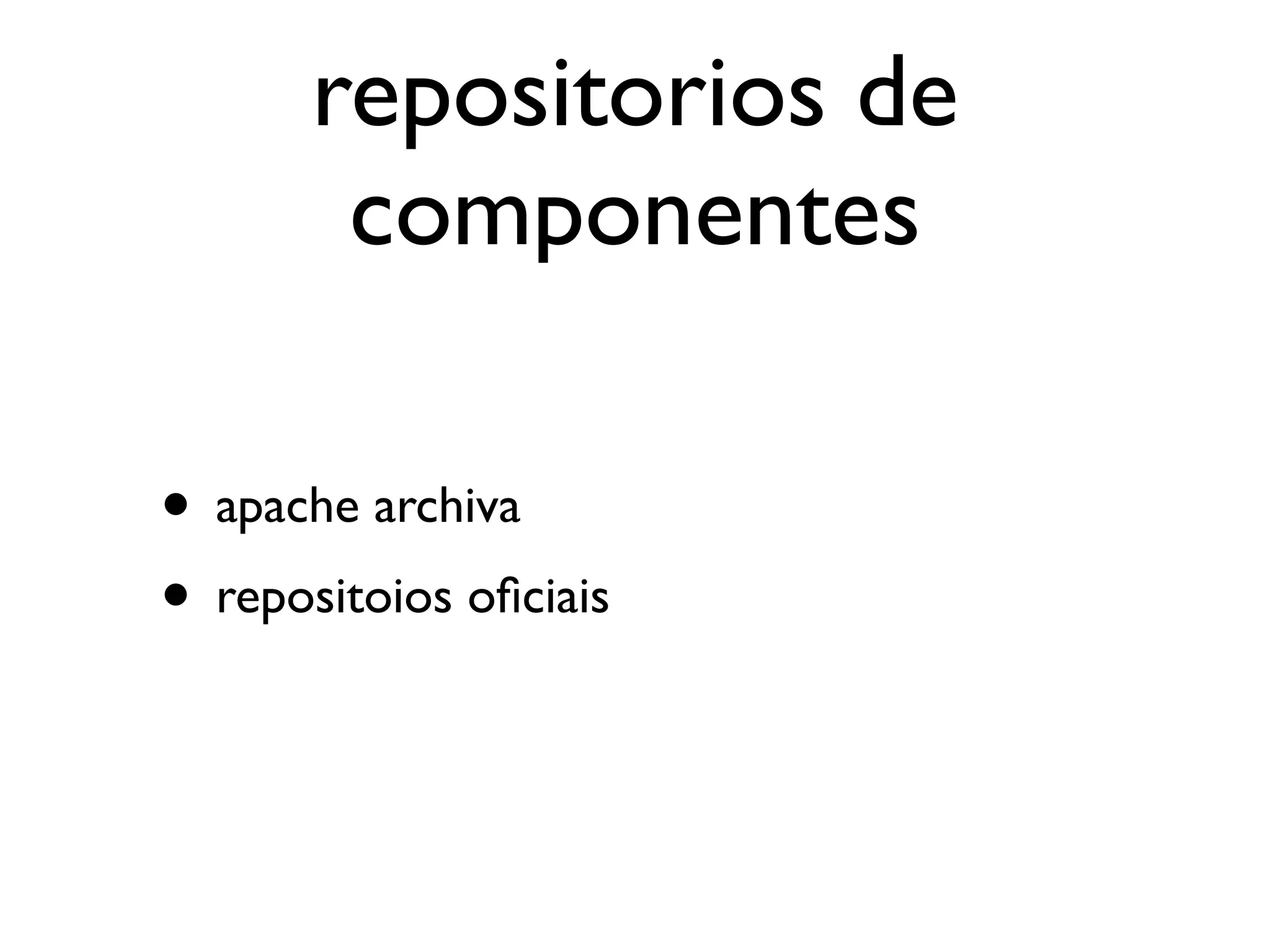 repositorios de
        componentes

• apache archiva
• repositoios oﬁciais
 
