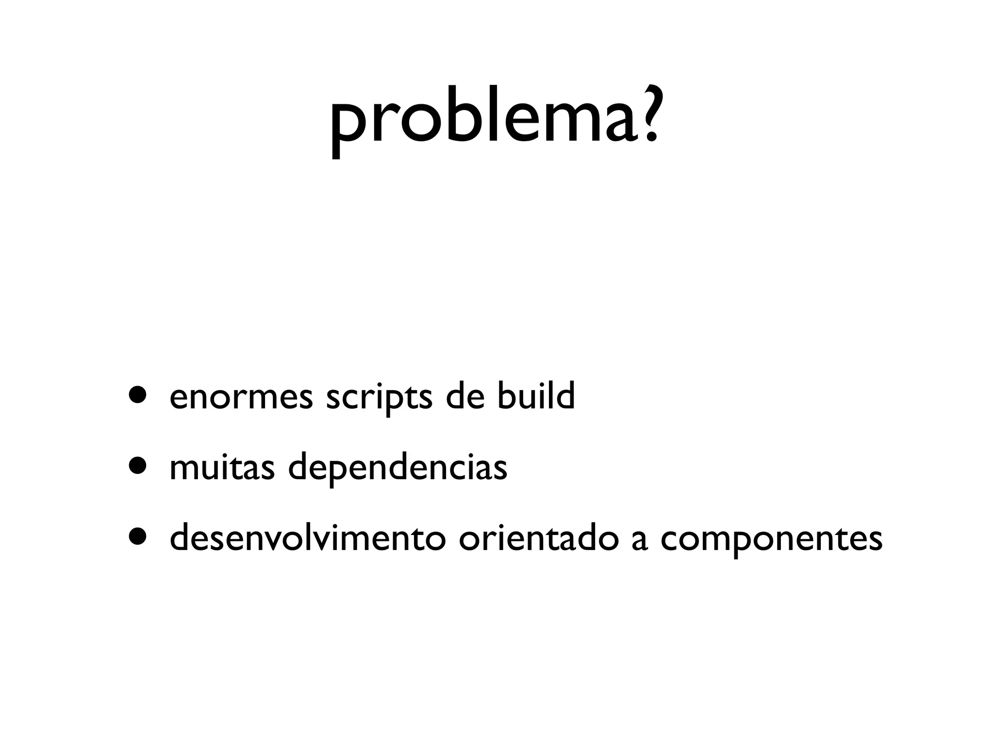problema?


• enormes scripts de build
• muitas dependencias
• desenvolvimento orientado a componentes
 