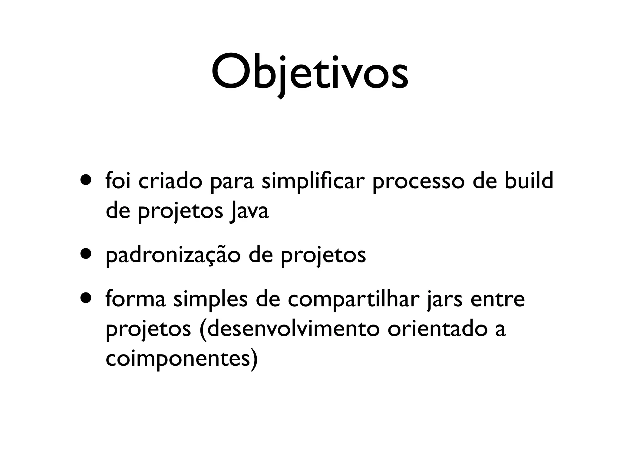 Objetivos

• foi criado para simpliﬁcar processo de build
  de projetos Java
• padronização de projetos
• forma simples de compartilhar jars entre
  projetos (desenvolvimento orientado a
  coimponentes)
 