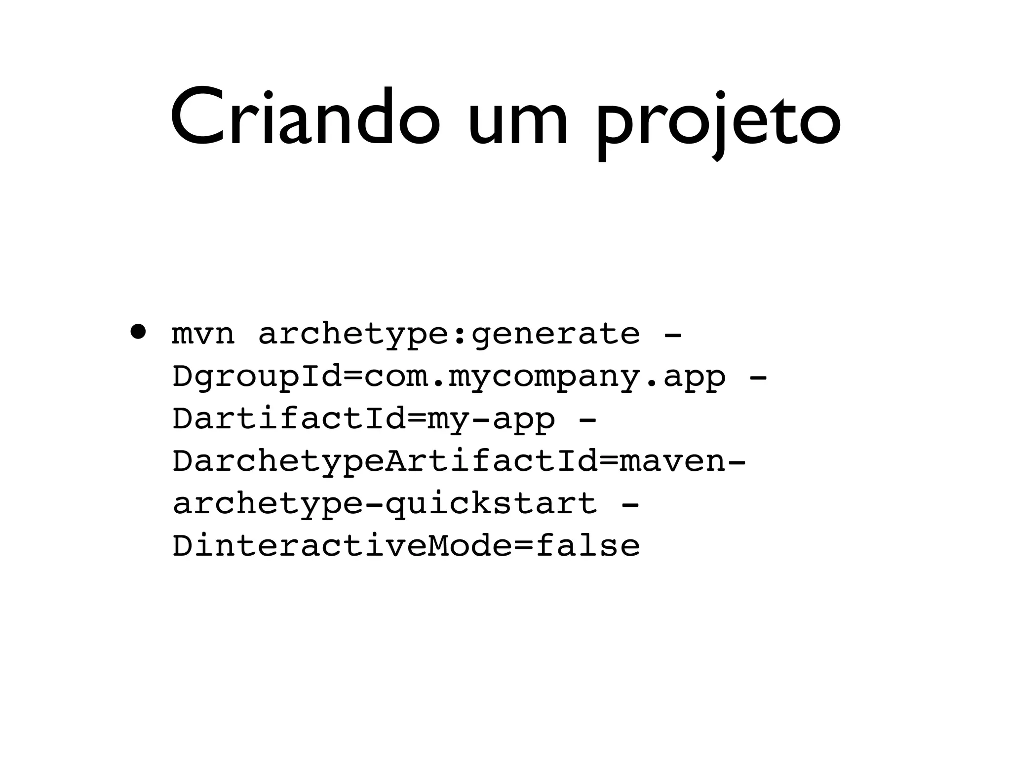 Criando um projeto

•   mvn archetype:generate -
    DgroupId=com.mycompany.app -
    DartifactId=my-app -
    DarchetypeArtifactId=maven-
    archetype-quickstart -
    DinteractiveMode=false
 