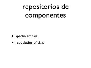repositorios de
        componentes

• apache archiva
• repositoios oﬁciais
 