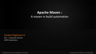 Apache Maven :
                                 A maven in build automation




 Venkat Raghavan G
 M.S - Computer Science
 ADVIS Laboratory.




Department of Computer Science                                 University of Illinois at Chicago.
 
