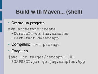Build with Maven... (shell) Creare un progetto mvn archetype:create -DgroupId=ge.jug.samples -DartifactId=zeroapp Compilarlo:  mvn package Eseguirlo java -cp target/zeroapp-1.0-SNAPSHOT.jar ge.jug.samples.App 
