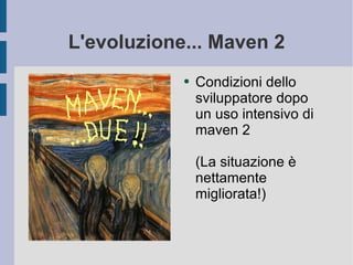 L'evoluzione... Maven 2 Condizioni dello sviluppatore dopo un uso intensivo di maven 2 (La situazione è nettamente migliorata!) 