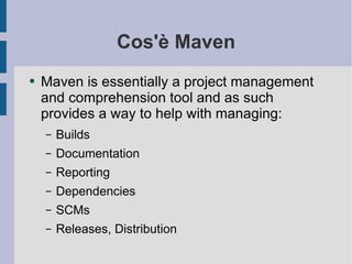 Cos'è Maven Maven is essentially a project management and comprehension tool and as such provides a way to help with managing: Builds Documentation Reporting Dependencies SCMs Releases, Distribution 