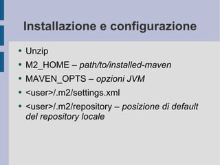 Installazione e configurazione Unzip M2_HOME –  path/to/installed-maven MAVEN_OPTS –  opzioni JVM <user>/.m2/settings.xml <user>/.m2/repository –  posizione di default del repository locale 