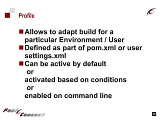 Profile Allows to adapt build for a particular Environment / User Defined as part of pom.xml or user settings.xml Can be active by default  or activated based on conditions  or enabled on command line 