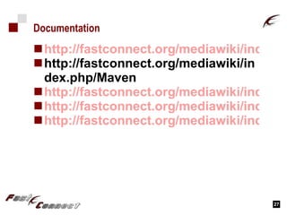 Documentation http://fastconnect.org/mediawiki/index.php/Environment http://fastconnect.org/mediawiki/index.php/Maven http://fastconnect.org/mediawiki/index.php/Java_Project_Life_cycle http://fastconnect.org/mediawiki/index.php/Category:Maven_Plugin http://fastconnect.org/mediawiki/index.php/Subversion 