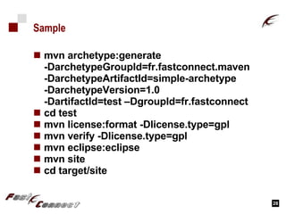 Sample mvn archetype:generate  -DarchetypeGroupId=fr.fastconnect.maven  -DarchetypeArtifactId=simple-archetype  -DarchetypeVersion=1.0  -DartifactId=test –DgroupId=fr.fastconnect  cd test mvn license:format -Dlicense.type=gpl mvn verify -Dlicense.type=gpl mvn eclipse:eclipse mvn site cd target/site 
