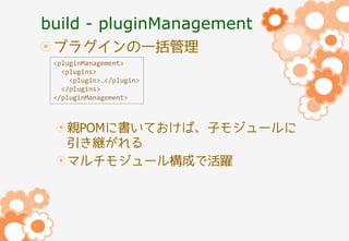 build - pluginManagement
プラグインの一括管理
<pluginManagement>
<plugins>
<plugin>…</plugin>
</plugins>
</pluginManagement>

親POMに書いておけば、子モジュールに
引き継がれる
マルチモジュール構成で活躍

 