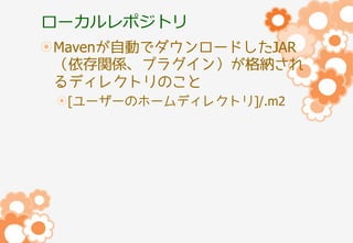 ローカルレポジトリ
Mavenが自動でダウンロードしたJAR
（依存関係、プラグイン）が格納され
るディレクトリのこと
[ユーザーのホームディレクトリ]/.m2

 
