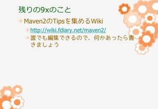 残りの9xのこと
Maven2のTipsを集めるWiki
http://wiki.fdiary.net/maven2/
誰でも編集できるので、何かあったら書
きましょう

 