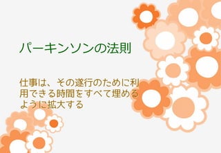 パーキンソンの法則
仕事は、その遂行のために利
用できる時間をすべて埋める
ように拡大する

 
