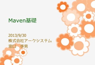 Maven基礎
2013/9/30
株式会社アークシステム
瀧口 季男

 