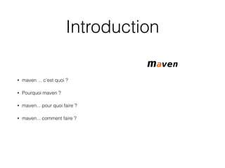 Introduction
• maven ... c’est quoi ?
• Pourquoi maven ?
• maven... pour quoi faire ?
• maven... comment faire ?
 
