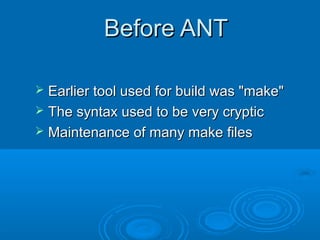 Before ANTBefore ANT
 Earlier tool used for build was "make"Earlier tool used for build was "make"
 The syntax used to be very crypticThe syntax used to be very cryptic
 Maintenance of many make filesMaintenance of many make files
 
