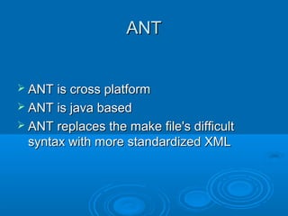 ANTANT
 ANT is cross platformANT is cross platform
 ANT is java basedANT is java based
 ANT replaces the make file's difficultANT replaces the make file's difficult
syntax with more standardized XMLsyntax with more standardized XML
 