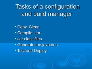 Tasks of a configurationTasks of a configuration
and build managerand build manager
 Copy, CleanCopy, Clean
 Compile, JarCompile, Jar
 Jar class filesJar class files
 Generate the java docGenerate the java doc
 Test and DeployTest and Deploy
 