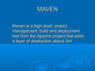 MAVENMAVEN
Maven is a high-level, projectMaven is a high-level, project
management, build and deploymentmanagement, build and deployment
tool from the Apache project that addstool from the Apache project that adds
a layer of abstraction above Ant.a layer of abstraction above Ant.
 